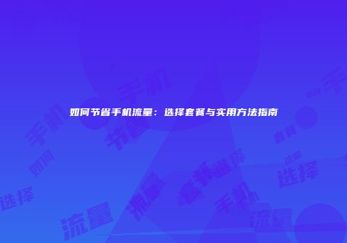 如何节省手机流量：选择套餐与实用方法指南