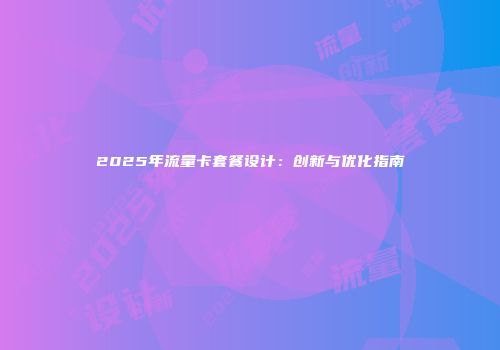 2025年流量卡套餐设计：创新与优化指南