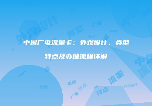 中国广电流量卡：外观设计、类型特点及办理流程详解