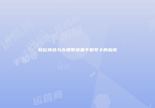 轻松挑选与办理带流量手机号卡的指南