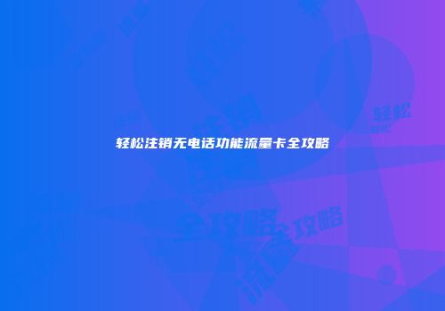 轻松注销无电话功能流量卡全攻略