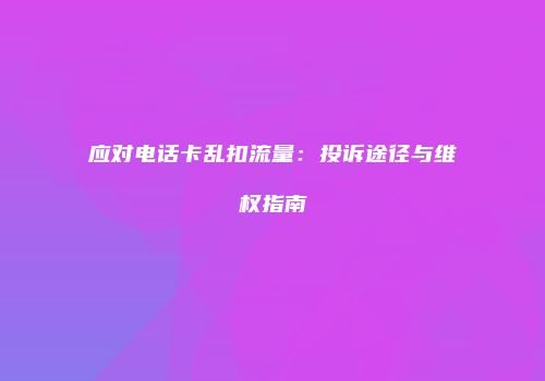 应对电话卡乱扣流量：投诉途径与维权指南