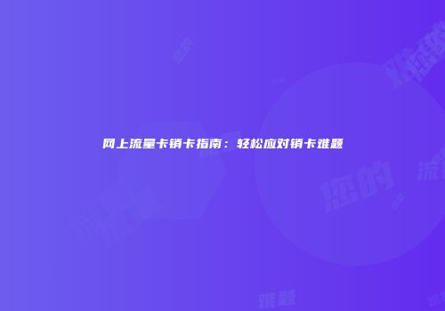 网上流量卡销卡指南：轻松应对销卡难题