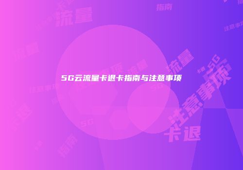 5G云流量卡退卡指南与注意事项