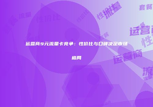 运营商9元流量卡竞争：性价比与口碑决定市场格局