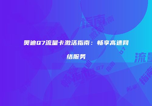 奥迪Q7流量卡激活指南：畅享高速网络服务