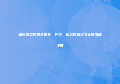 轻松搞定流量卡套餐：种类、运营商选择与办理流程详解