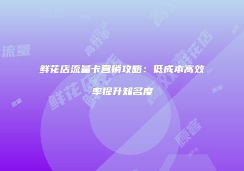 鲜花店流量卡营销攻略：低成本高效率提升知名度