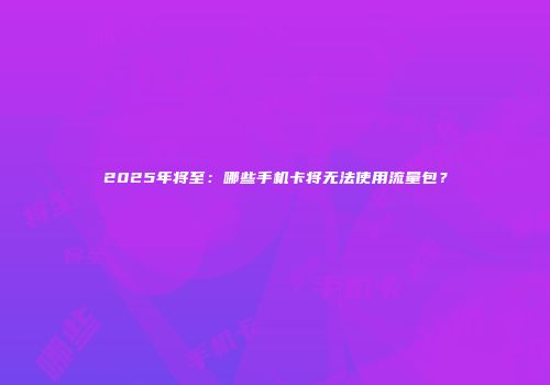 2025年将至：哪些手机卡将无法使用流量包？