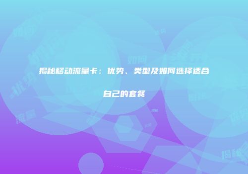 揭秘移动流量卡：优势、类型及如何选择适合自己的套餐