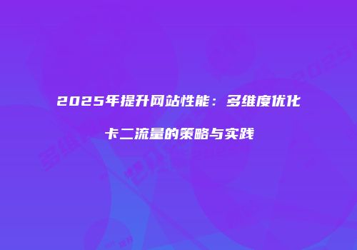 2025年提升网站性能：多维度优化卡二流量的策略与实践