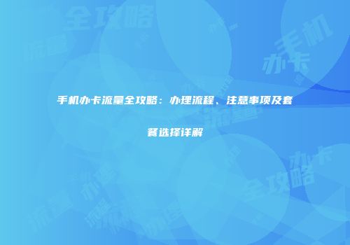 手机办卡流量全攻略：办理流程、注意事项及套餐选择详解