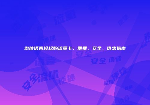 微信语音轻松购流量卡：便捷、安全、优惠指南