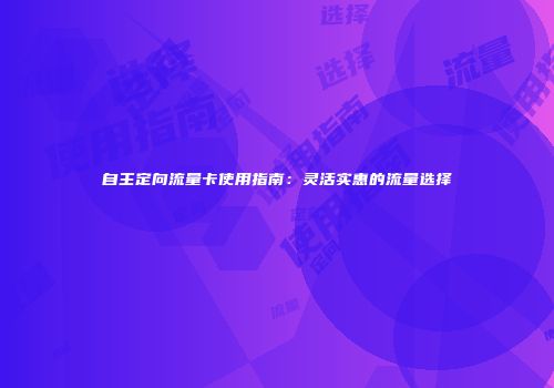 自主定向流量卡使用指南：灵活实惠的流量选择
