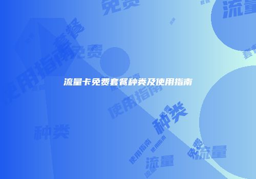 流量卡免费套餐种类及使用指南