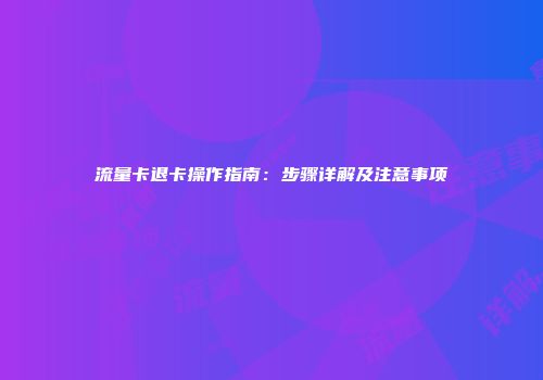流量卡退卡操作指南：步骤详解及注意事项