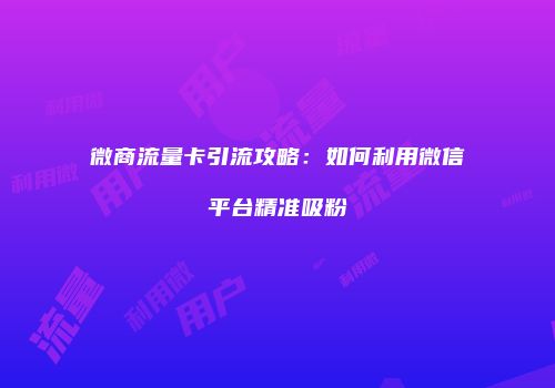 微商流量卡引流攻略：如何利用微信平台精准吸粉