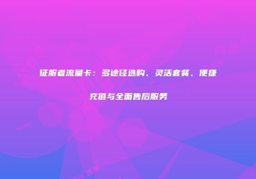 征服者流量卡：多途径选购、灵活套餐、便捷充值与全面售后服务