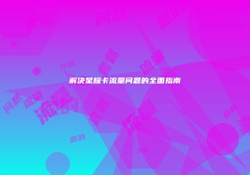 解决星耀卡流量问题的全面指南