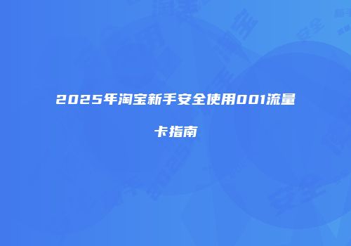 2025年淘宝新手安全使用001流量卡指南