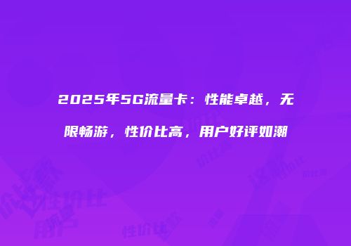 2025年5G流量卡：性能卓越，无限畅游，性价比高，用户好评如潮