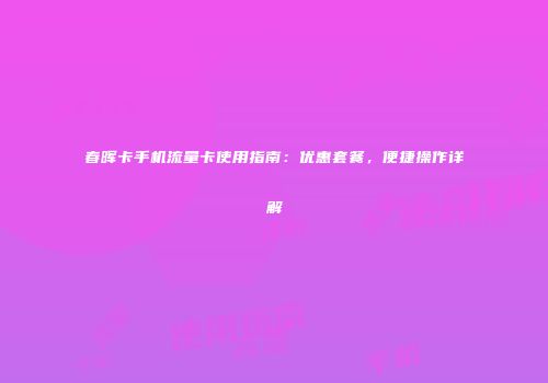 春晖卡手机流量卡使用指南：优惠套餐，便捷操作详解