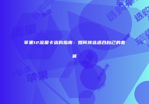 苹果12流量卡选购指南：如何挑选适合自己的套餐
