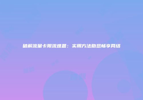 破解流量卡限流难题：实用方法助您畅享网络