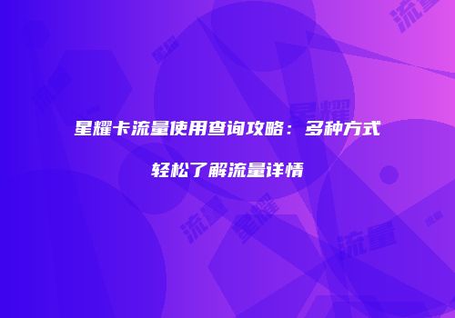 星耀卡流量使用查询攻略：多种方式轻松了解流量详情