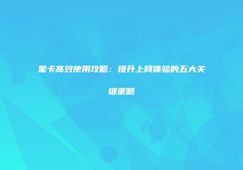 星卡高效使用攻略：提升上网体验的五大关键策略