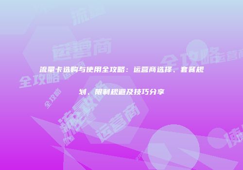 流量卡选购与使用全攻略：运营商选择、套餐规划、限制规避及技巧分享