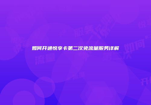 如何开通悦享卡第二次免流量服务详解