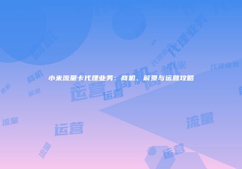小米流量卡代理业务：商机、前景与运营攻略