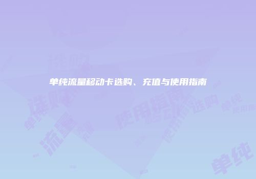 单纯流量移动卡选购、充值与使用指南