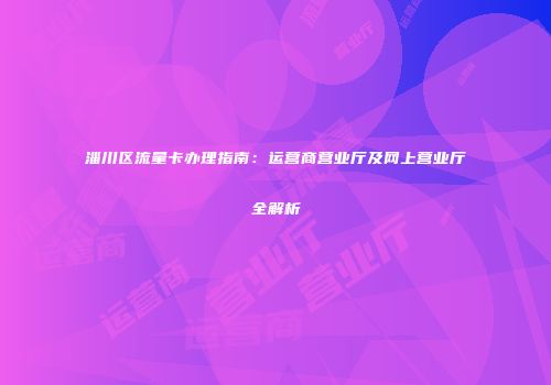 淄川区流量卡办理指南：运营商营业厅及网上营业厅全解析
