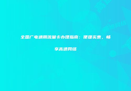 全国广电通用流量卡办理指南：便捷实惠，畅享高速网络
