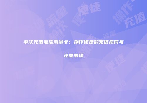 单次充值电信流量卡：操作便捷的充值指南与注意事项
