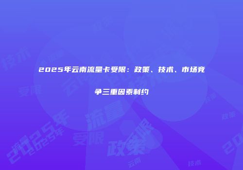 2025年云南流量卡受限：政策、技术、市场竞争三重因素制约