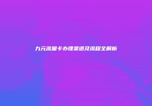 九元流量卡办理渠道及流程全解析