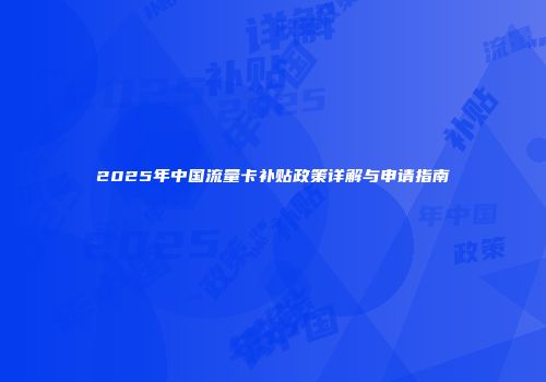 2025年中国流量卡补贴政策详解与申请指南