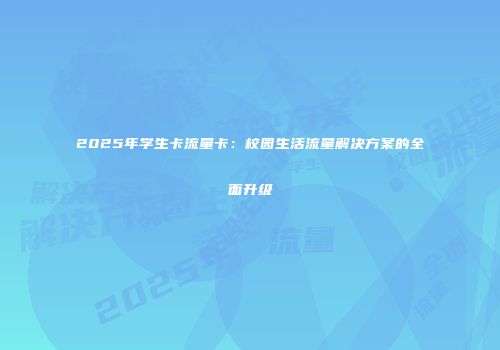2025年学生卡流量卡：校园生活流量解决方案的全面升级