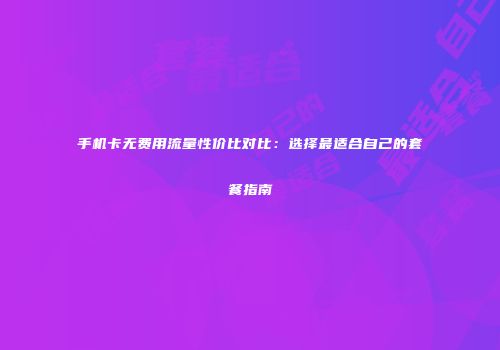手机卡无费用流量性价比对比：选择最适合自己的套餐指南