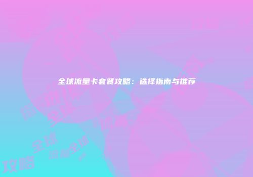 全球流量卡套餐攻略：选择指南与推荐