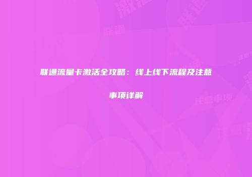 联通流量卡激活全攻略：线上线下流程及注意事项详解