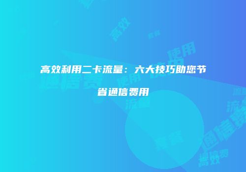 高效利用二卡流量：六大技巧助您节省通信费用