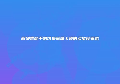 解决智能手机切换流量卡顿的多维度策略