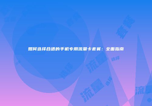 如何选择合适的手机专用流量卡套餐：全面指南