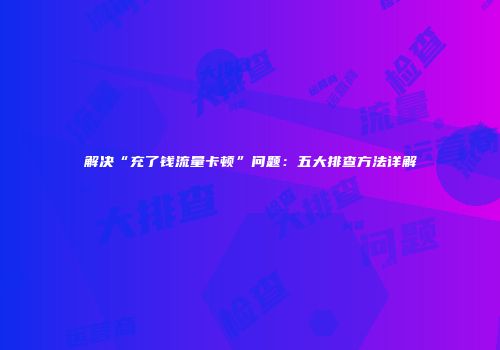解决“充了钱流量卡顿”问题：五大排查方法详解