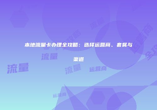 本地流量卡办理全攻略：选择运营商、套餐与渠道