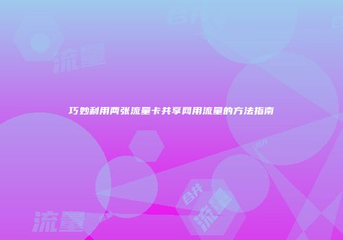 巧妙利用两张流量卡共享网用流量的方法指南